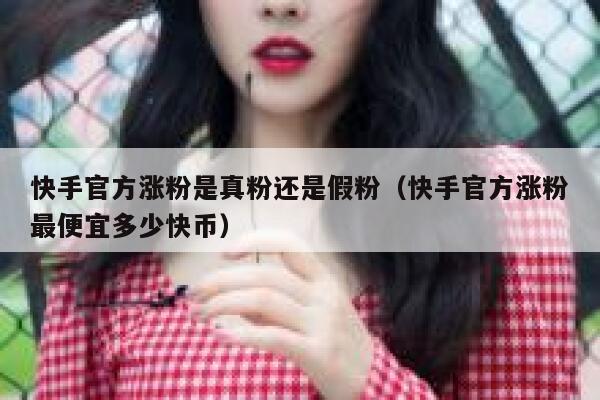 快手官方涨粉是真粉还是假粉(快手官方涨粉最便宜多少快币) 第1张 快手官方涨粉是真粉还是假粉(快手官方涨粉最便宜多少快币) 第1张