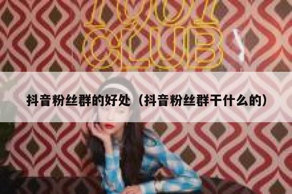 抖音粉丝群的好处(抖音粉丝群干什么的) 第1张 抖音粉丝群的好处(抖音粉丝群干什么的) 第1张