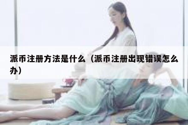派币注册方法是什么（派币注册出现错误怎么办） 第1张