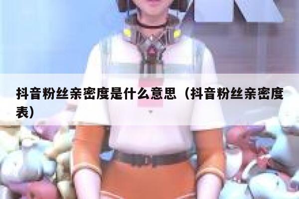 抖音粉丝亲密度是什么意思（抖音粉丝亲密度表） 第1张