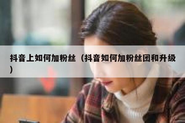 抖音上如何加粉丝（抖音如何加粉丝团和升级） 第1张
