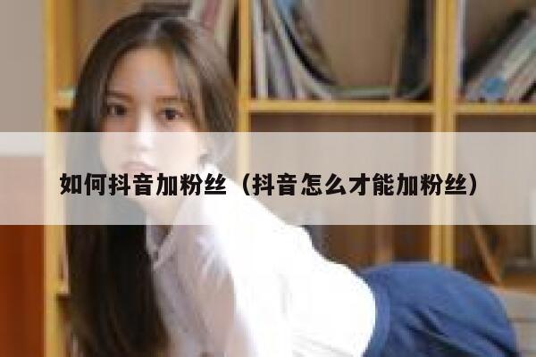 如何抖音加粉丝（抖音怎么才能加粉丝） 第1张