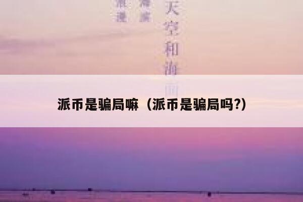派币是骗局嘛(派币是骗局吗?) 第1张 派币是骗局嘛(派币是骗局吗?) 第1张