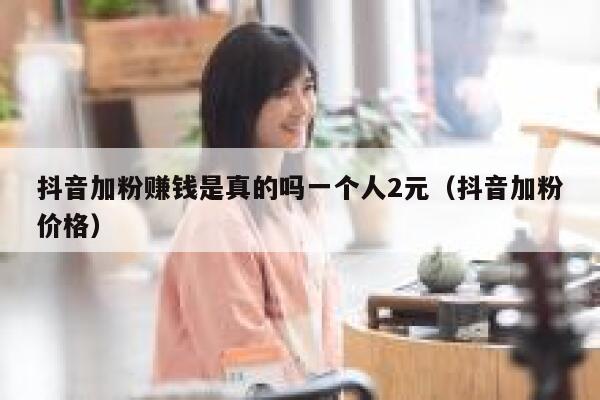 抖音加粉赚钱是真的吗一个人2元（抖音加粉价格） 第1张
