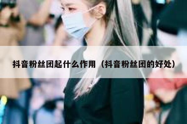 抖音粉丝团起什么作用（抖音粉丝团的好处） 第1张