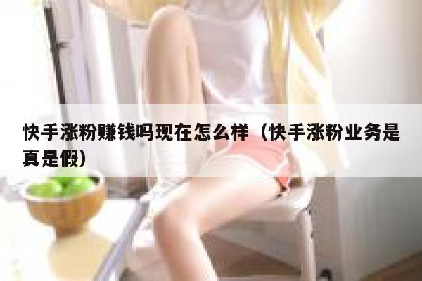 快手涨粉赚钱吗现在怎么样（快手涨粉业务是真是假） 第1张