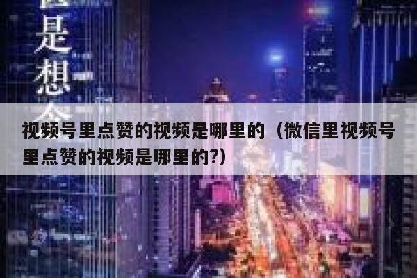 视频号里点赞的视频是哪里的（微信里视频号里点赞的视频是哪里的?） 第1张