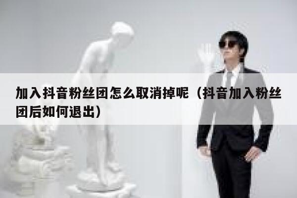 加入抖音粉丝团怎么取消掉呢（抖音加入粉丝团后如何退出） 第1张