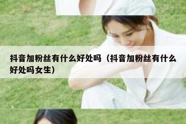 抖音加粉丝有什么好处吗(抖音加粉丝有什么好处吗女生) 第1张 抖音加粉丝有什么好处吗(抖音加粉丝有什么好处吗女生) 第1张