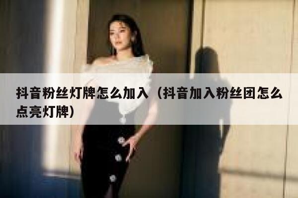抖音粉丝灯牌怎么加入（抖音加入粉丝团怎么点亮灯牌） 第1张