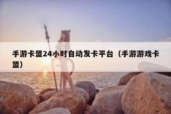 手游卡盟24小时自动发卡平台（手游游戏卡盟） 第1张
