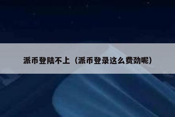 派币登陆不上(派币登录这么费劲呢) 第1张 派币登陆不上(派币登录这么费劲呢) 第1张