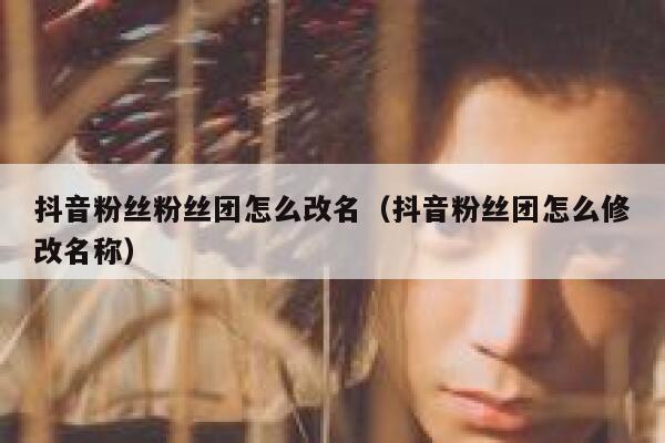 抖音粉丝粉丝团怎么改名（抖音粉丝团怎么修改名称） 第1张