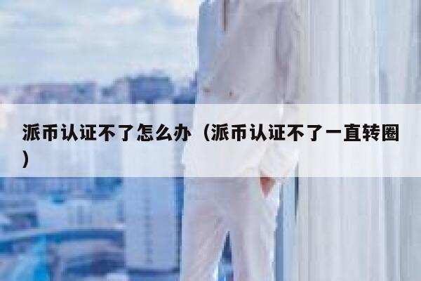 派币认证不了怎么办(派币认证不了一直转圈) 第1张 派币认证不了怎么办(派币认证不了一直转圈) 第1张