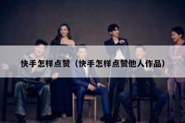 快手怎样点赞（快手怎样点赞他人作品） 第1张