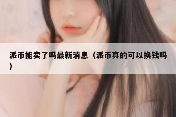 派币能卖了吗最新消息（派币真的可以换钱吗） 第1张