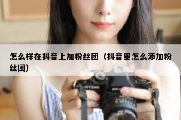 怎么样在抖音上加粉丝团(抖音里怎么添加粉丝团) 第1张 怎么样在抖音上加粉丝团(抖音里怎么添加粉丝团) 第1张