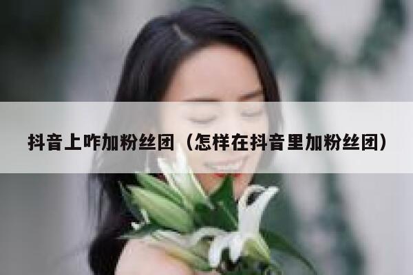 抖音上咋加粉丝团（怎样在抖音里加粉丝团） 第1张