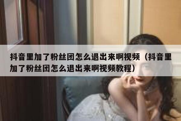 抖音里加了粉丝团怎么退出来啊视频(抖音里加了粉丝团怎么退出来啊视频教程) 第1张 抖音里加了粉丝团怎么退出来啊视频(抖音里加了粉丝团怎么退出来啊视频教程) 第1张