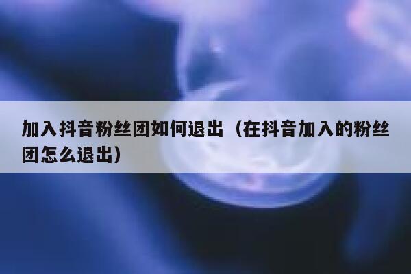 加入抖音粉丝团如何退出（在抖音加入的粉丝团怎么退出） 第1张