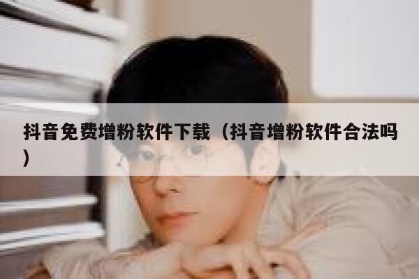 抖音免费增粉软件下载（抖音增粉软件合法吗） 第1张