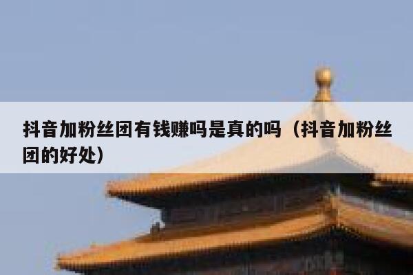 抖音加粉丝团有钱赚吗是真的吗（抖音加粉丝团的好处） 第1张