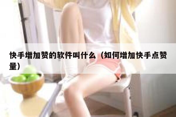 快手增加赞的软件叫什么（如何增加快手点赞量） 第1张