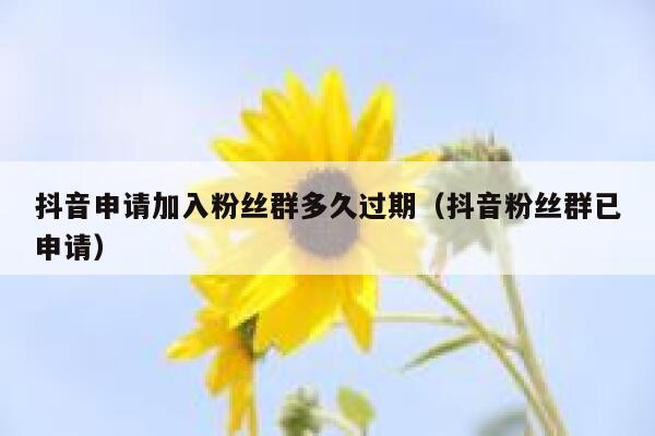 抖音申请加入粉丝群多久过期（抖音粉丝群已申请） 第1张