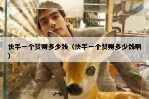 快手一个赞赚多少钱（快手一个赞赚多少钱啊） 第1张