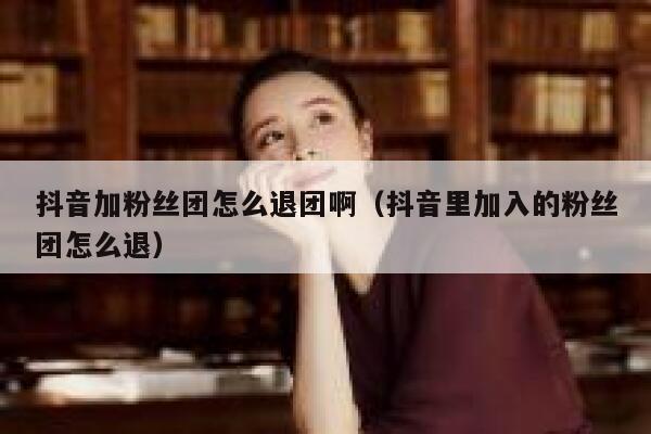抖音加粉丝团怎么退团啊（抖音里加入的粉丝团怎么退） 第1张