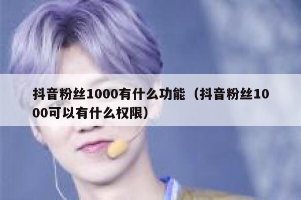 抖音粉丝1000有什么功能（抖音粉丝1000可以有什么权限） 第1张