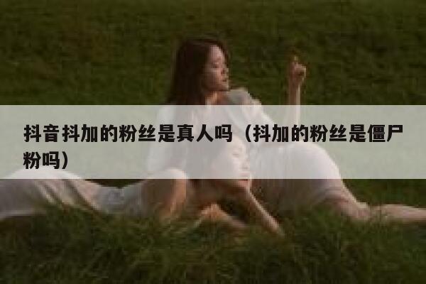 抖音抖加的粉丝是真人吗(抖加的粉丝是僵尸粉吗) 第1张 抖音抖加的粉丝是真人吗(抖加的粉丝是僵尸粉吗) 第1张