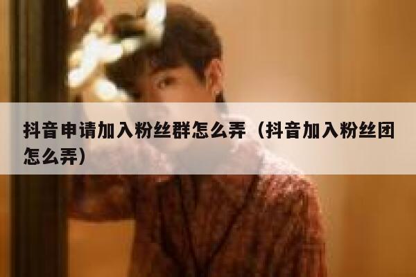 抖音申请加入粉丝群怎么弄（抖音加入粉丝团怎么弄） 第1张