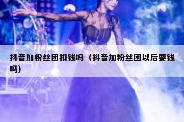 抖音加粉丝团扣钱吗(抖音加粉丝团以后要钱吗) 第1张 抖音加粉丝团扣钱吗(抖音加粉丝团以后要钱吗) 第1张