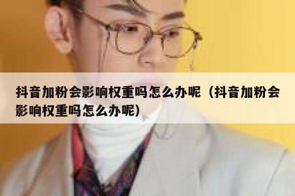 抖音加粉会影响权重吗怎么办呢(抖音加粉会影响权重吗怎么办呢) 第1张 抖音加粉会影响权重吗怎么办呢(抖音加粉会影响权重吗怎么办呢) 第1张