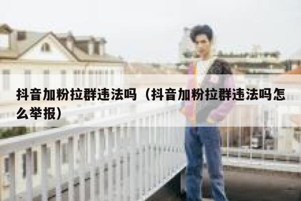 抖音加粉拉群违法吗（抖音加粉拉群违法吗怎么举报） 第1张