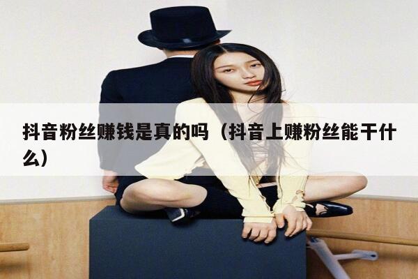 抖音粉丝赚钱是真的吗（抖音上赚粉丝能干什么） 第1张