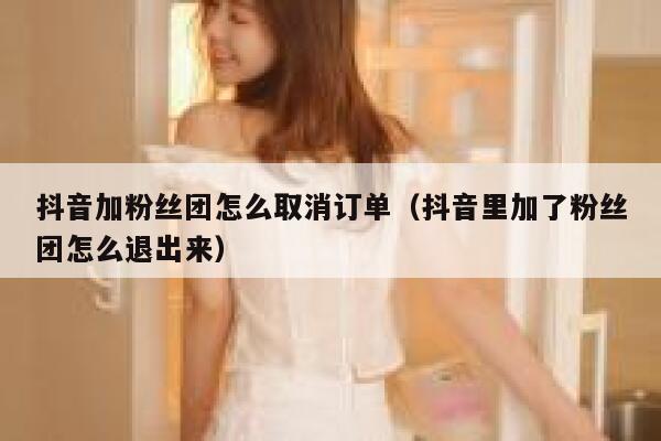 抖音加粉丝团怎么取消订单（抖音里加了粉丝团怎么退出来） 第1张