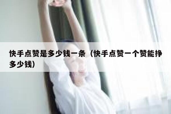 快手点赞是多少钱一条（快手点赞一个赞能挣多少钱） 第1张
