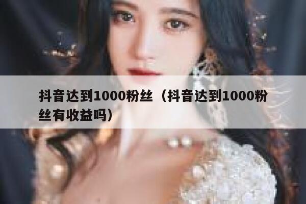 抖音达到1000粉丝（抖音达到1000粉丝有收益吗） 第1张