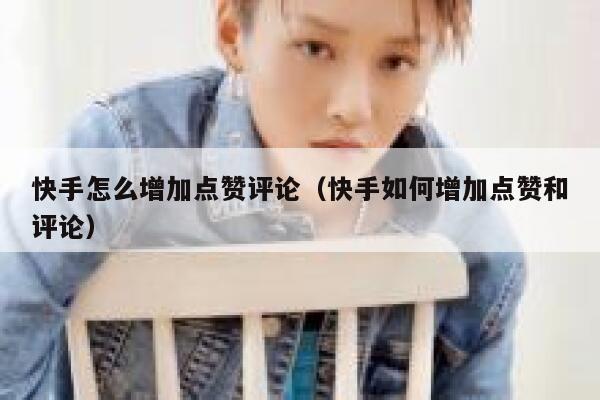 快手怎么增加点赞评论（快手如何增加点赞和评论） 第1张