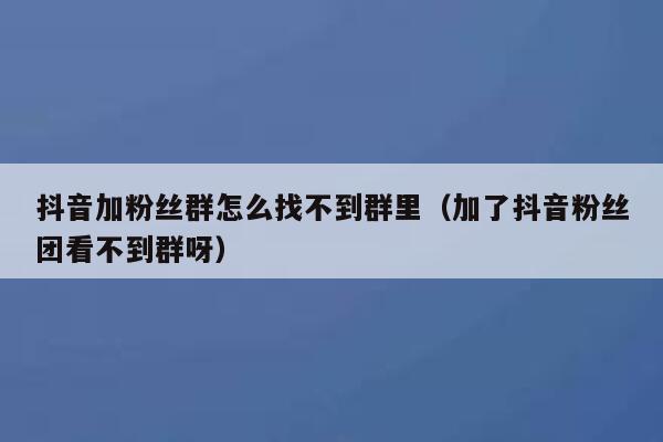 抖音加粉丝群怎么找不到群里（加了抖音粉丝团看不到群呀） 第1张