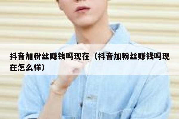 抖音加粉丝赚钱吗现在（抖音加粉丝赚钱吗现在怎么样） 第1张