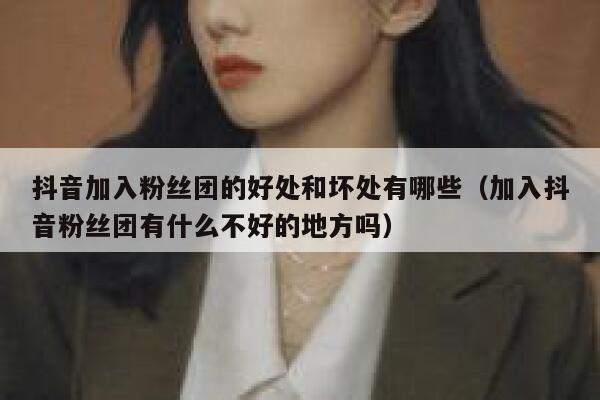 抖音加入粉丝团的好处和坏处有哪些（加入抖音粉丝团有什么不好的地方吗） 第1张