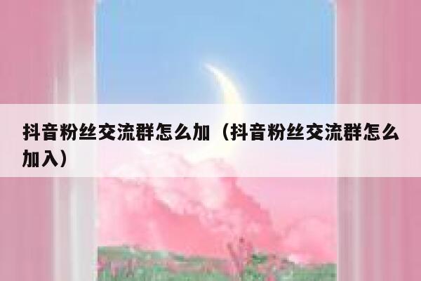 抖音粉丝交流群怎么加（抖音粉丝交流群怎么加入） 第1张