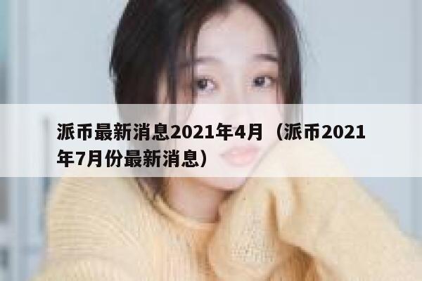 派币最新消息2021年4月（派币2021年7月份最新消息） 第1张