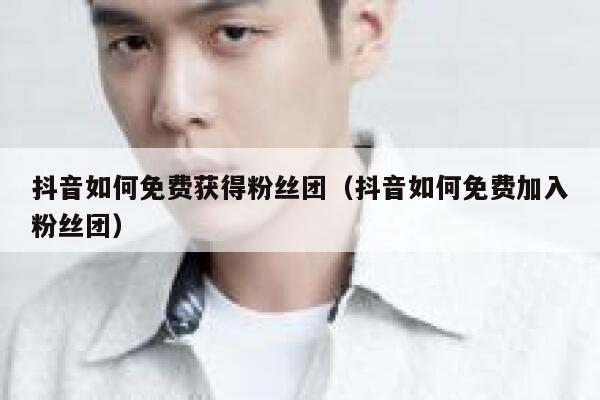 抖音如何免费获得粉丝团（抖音如何免费加入粉丝团） 第1张