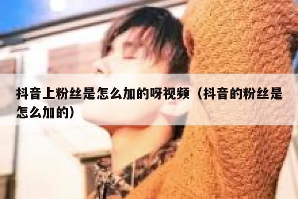 抖音上粉丝是怎么加的呀视频（抖音的粉丝是怎么加的） 第1张