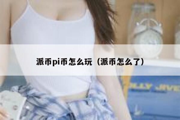 派币pi币怎么玩（派币怎么了） 第1张