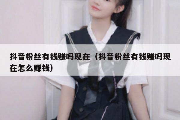 抖音粉丝有钱赚吗现在（抖音粉丝有钱赚吗现在怎么赚钱） 第1张